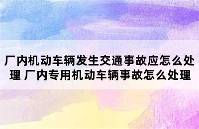 厂内机动车辆发生交通事故应怎么处理 厂内专用机动车辆事故怎么处理